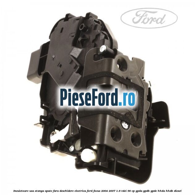 Incuietoare usa stanga spate fara deschidere electrica Ford Focus 2004-2007 1.6 TDCi 90 cp GPDA, GPDB, GPDC, HHDA, HHDB diesel