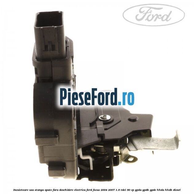 Incuietoare usa stanga spate fara deschidere electrica Ford Focus 2004-2007 1.6 TDCi 90 cp GPDA, GPDB, GPDC, HHDA, HHDB diesel