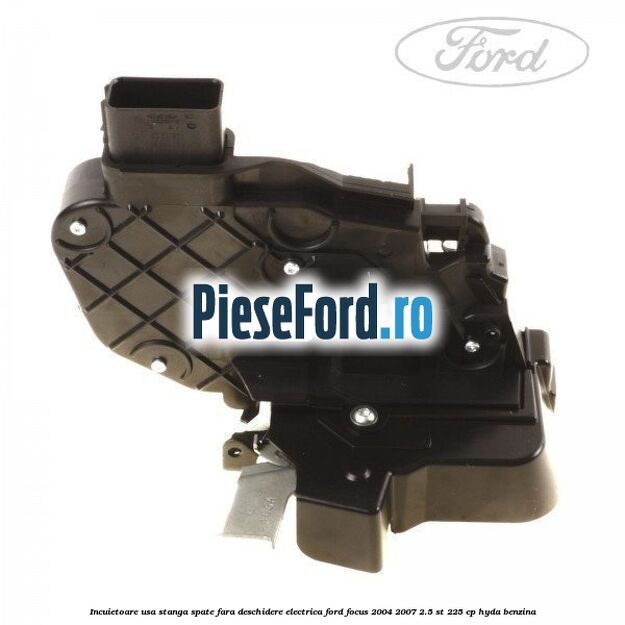 Incuietoare usa stanga spate fara deschidere electrica Ford Focus 2004-2007 2.5 ST 225 cp HYDA benzina