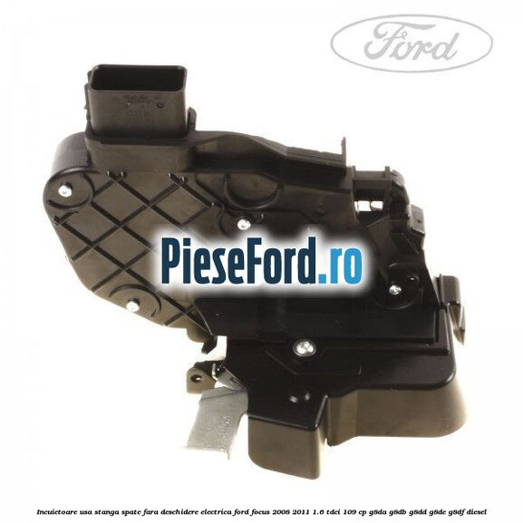 Incuietoare usa stanga spate fara deschidere electrica Ford Focus 2008-2011 1.6 TDCi 109 cp G8DA, G8DB, G8DD, G8DE, G8DF diesel