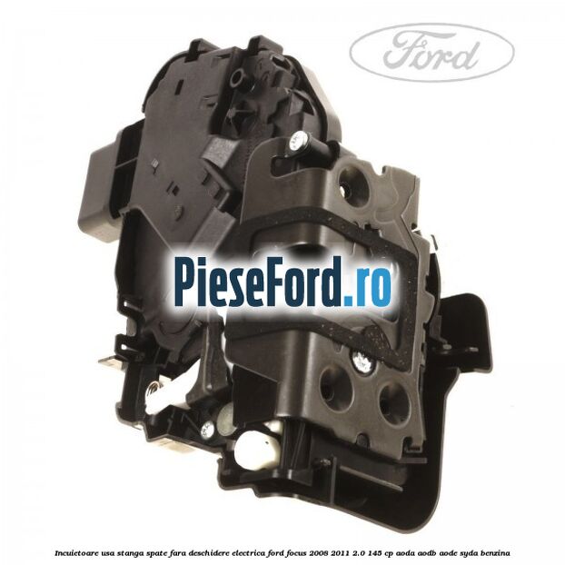 Incuietoare usa stanga spate fara deschidere electrica Ford Focus 2008-2011 2.0 145 cp AODA, AODB, AODE, SYDA benzina