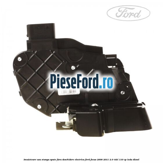 Incuietoare usa stanga spate fara deschidere electrica Ford Focus 2008-2011 2.0 TDCi 110 cp Incuietoare usa stanga spate fara deschidere electrica Ford Focus 2008-2011 2.0 TDCi 110 cp IXDA diesel