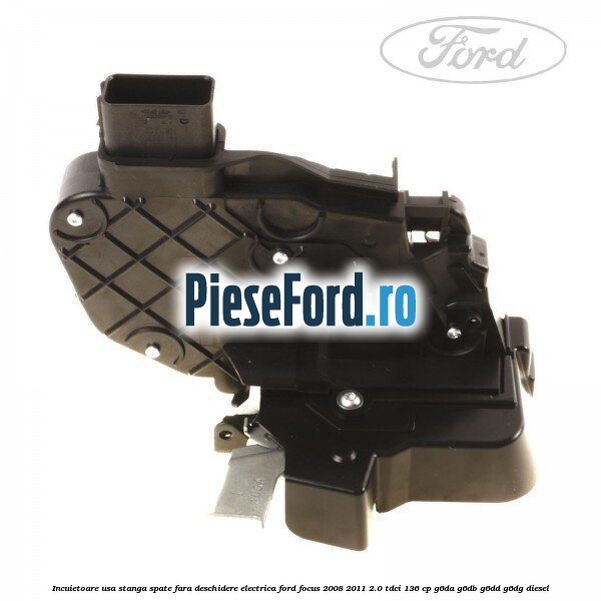Incuietoare usa stanga spate fara deschidere electrica Ford Focus 2008-2011 2.0 TDCi 136 cp G6DA, G6DB, G6DD, G6DG diesel