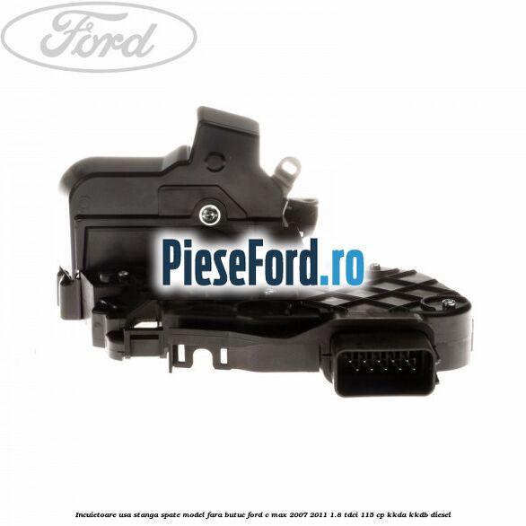 Incuietoare usa stanga spate model fara butuc Ford C-Max 2007-2011 1.8 TDCi 115 cp Incuietoare usa stanga spate model fara butuc Ford C-Max 2007-2011 1.8 TDCi 115 cp KKDA, KKDB diesel