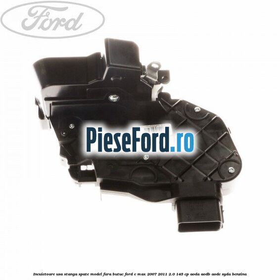 Incuietoare usa stanga spate model fara butuc Ford C-Max 2007-2011 2.0 145 cp AODA, AODB, AODE, SYDA benzina