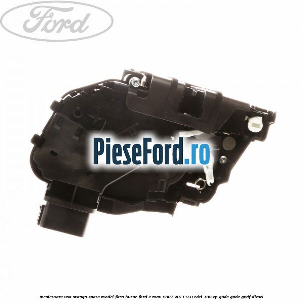 Incuietoare usa stanga spate model fara butuc Ford C-Max 2007-2011 2.0 TDCi 133 cp Incuietoare usa stanga spate model fara butuc Ford C-Max 2007-2011 2.0 TDCi 133 cp G6DC, G6DE, G6DF diesel