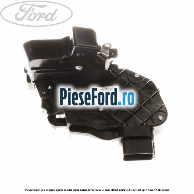 Incuietoare usa stanga spate model fara butuc Ford Focus C-Max 2003-2007 1.6 TDCi 90 cp HHDA, HHDB diesel