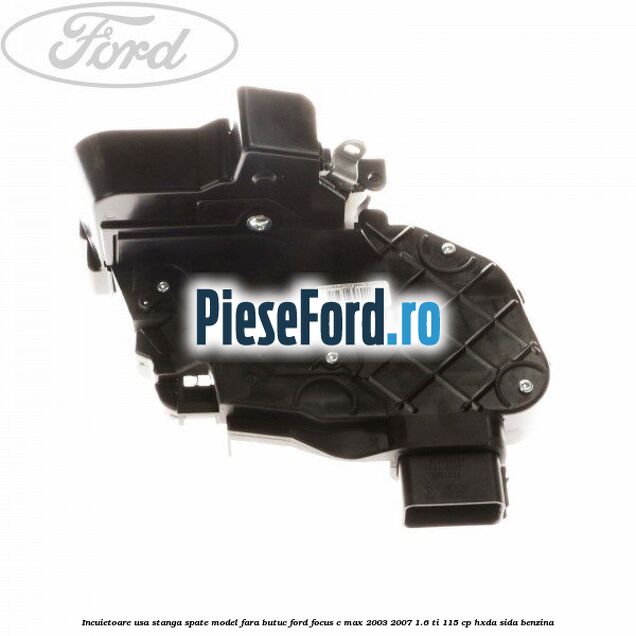 Incuietoare usa stanga spate model fara butuc Ford Focus C-Max 2003-2007 1.6 Ti 115 cp HXDA, SIDA benzina