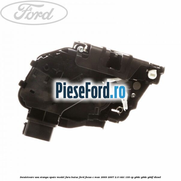 Incuietoare usa stanga spate model fara butuc Ford Focus C-Max 2003-2007 2.0 TDCi 133 cp G6DC, G6DE, G6DF diesel