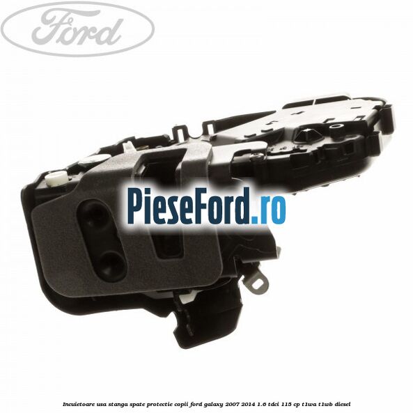 Incuietoare usa stanga spate protectie copii Ford Galaxy 2007-2014 1.6 TDCi 115 cp Incuietoare usa stanga spate protectie copii Ford Galaxy 2007-2014 1.6 TDCi 115 cp T1WA, T1WB diesel