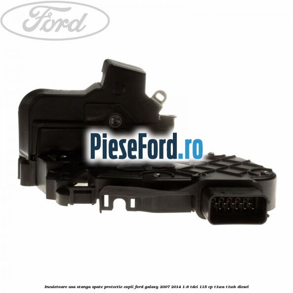 Incuietoare usa stanga spate protectie copii Ford Galaxy 2007-2014 1.6 TDCi 115 cp Incuietoare usa stanga spate protectie copii Ford Galaxy 2007-2014 1.6 TDCi 115 cp T1WA, T1WB diesel