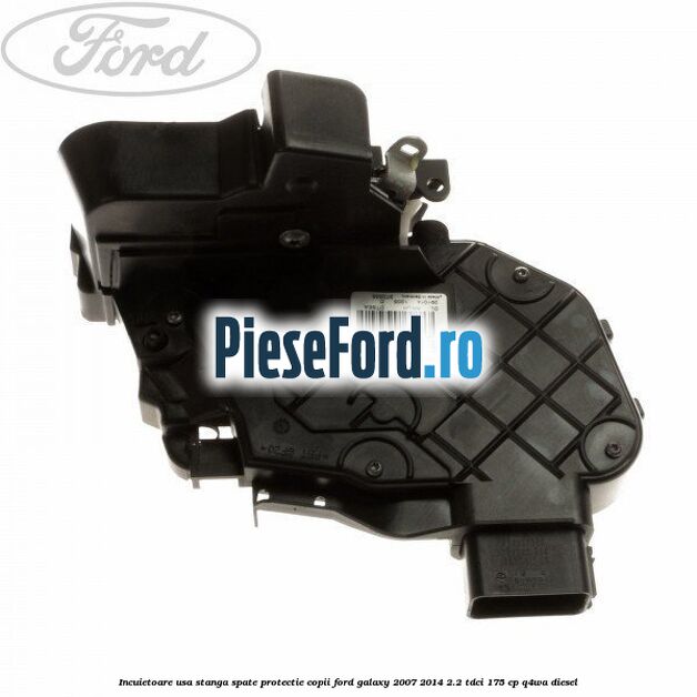 Incuietoare usa stanga spate protectie copii Ford Galaxy 2007-2014 2.2 TDCi 175 cp Q4WA diesel