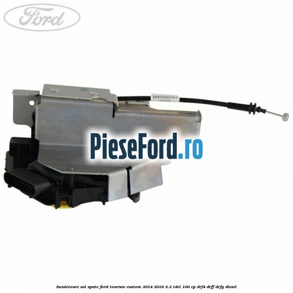 Incuietoare usi spate Ford Tourneo Custom 2014-2018 2.2 TDCi 100 cp Incuietoare usi spate Ford Tourneo Custom 2014-2018 2.2 TDCi 100 cp DRF4, DRFF, DRFG diesel