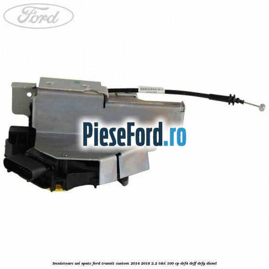 Incuietoare usi spate Ford Transit Custom 2014-2018 2.2 TDCi 100 cp Incuietoare usi spate Ford Transit Custom 2014-2018 2.2 TDCi 100 cp DRF4, DRFF, DRFG diesel