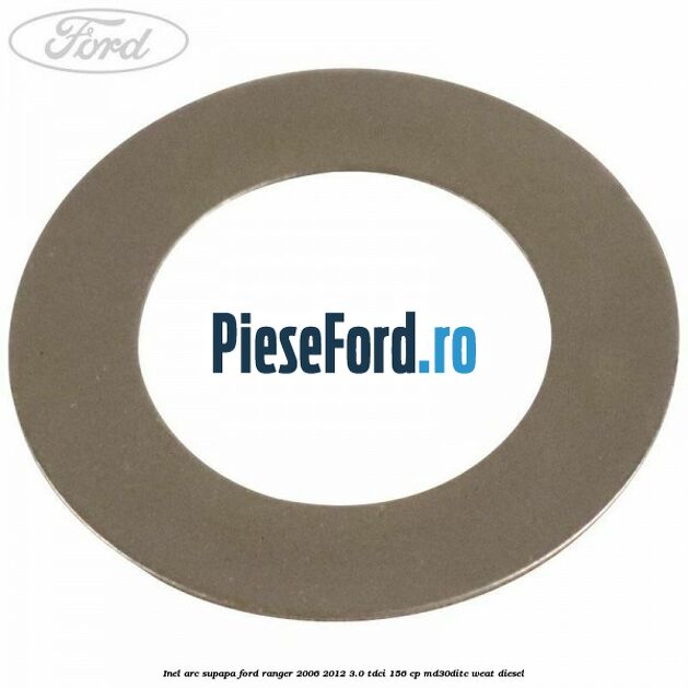 Inel arc supapa Ford Ranger 2006-2012 3.0 TDCi 156 cp MD30DITC, WEAT diesel