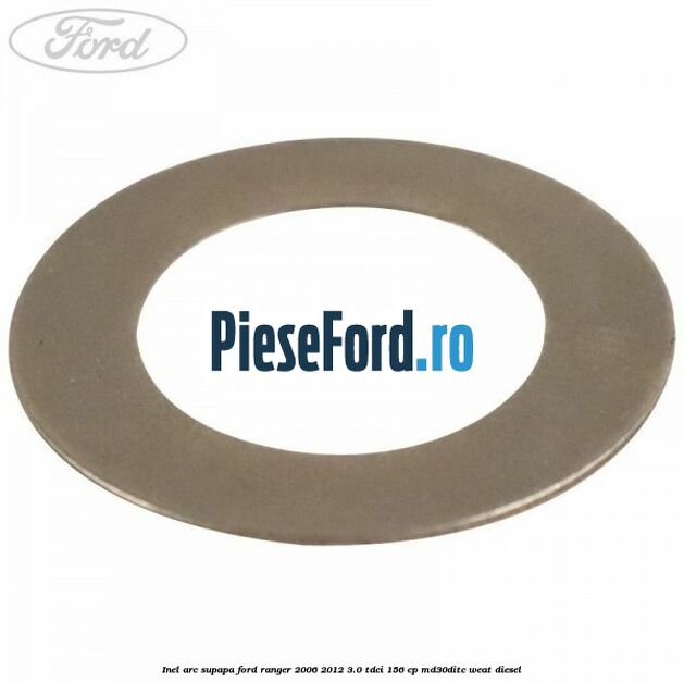 Inel arc supapa Ford Ranger 2006-2012 3.0 TDCi 156 cp MD30DITC, WEAT diesel