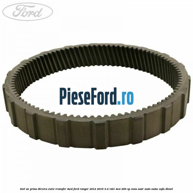 Inel ax priza directa cutie transfer 4WD Ford Ranger 2012-2015 3.2 TDCi 4x4 200 cp Inel ax priza directa cutie transfer 4WD Ford Ranger 2012-2015 3.2 TDCi 4x4 200 cp ENSA, SA2R, SA2S, SA2W, SAFA diesel