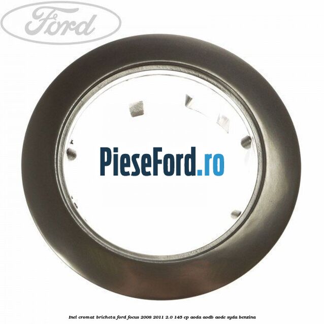 Inel cromat bricheta Ford Focus 2008-2011 2.0 145 cp AODA, AODB, AODE, SYDA benzina