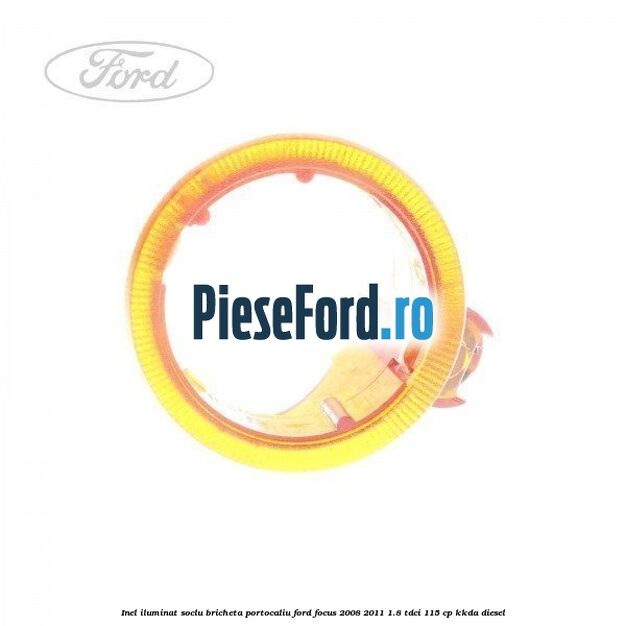 Inel iluminat soclu bricheta portocaliu Ford Focus 2008-2011 1.8 TDCi 115 cp Inel iluminat soclu bricheta portocaliu Ford Focus 2008-2011 1.8 TDCi 115 cp KKDA diesel
