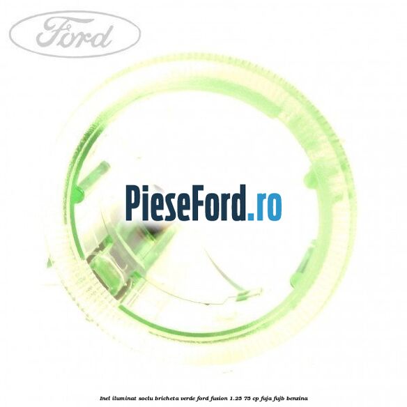 Inel iluminat soclu bricheta verde Ford Fusion 1.25 75 cp FUJA, FUJB benzina