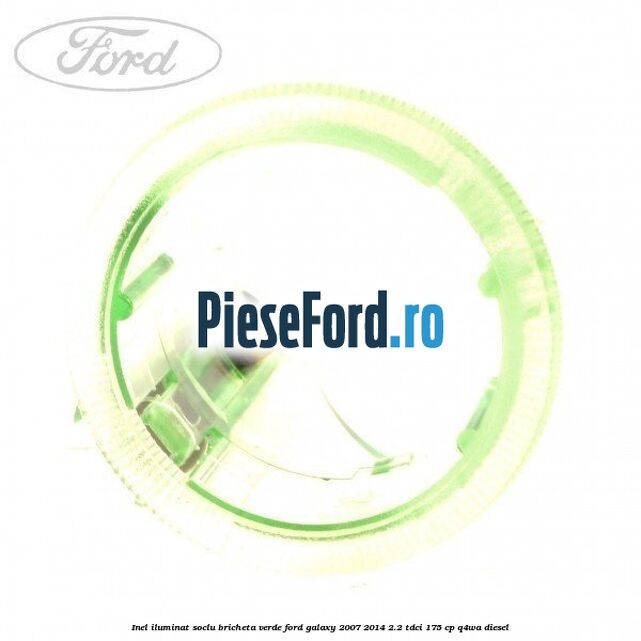 Inel iluminat soclu bricheta verde Ford Galaxy 2007-2014 2.2 TDCi 175 cp Inel iluminat soclu bricheta verde Ford Galaxy 2007-2014 2.2 TDCi 175 cp Q4WA diesel