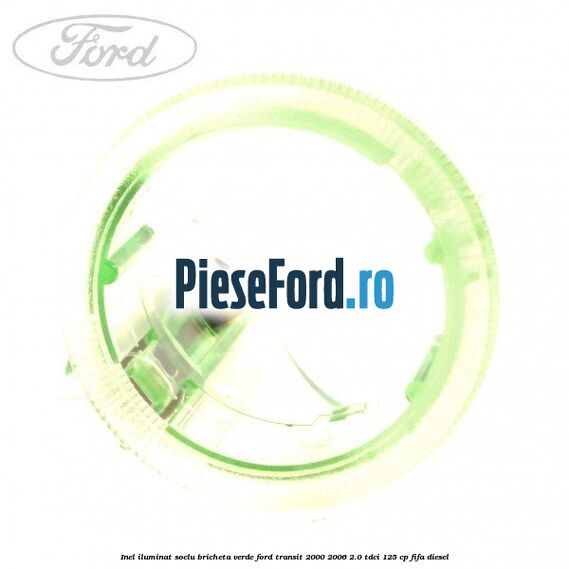 Inel iluminat soclu bricheta verde Ford Transit 2000-2006 2.0 TDCi 125 cp FIFA diesel