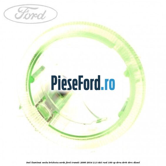 Inel iluminat soclu bricheta verde Ford Transit 2006-2014 2.2 TDCi RWD 100 cp DRRA, DRRB, DRRC diesel