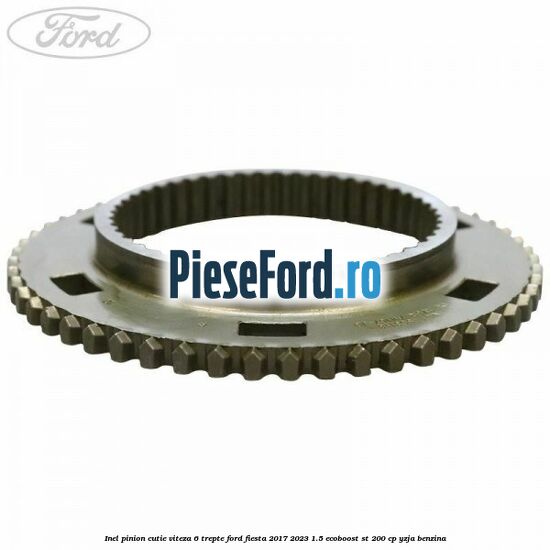 Inel pinion cutie viteza 6 trepte Ford Fiesta 2017-2023 1.5 EcoBoost ST 200 cp Inel pinion cutie viteza 6 trepte Ford Fiesta 2017-2023 1.5 EcoBoost ST 200 cp YZJA benzina