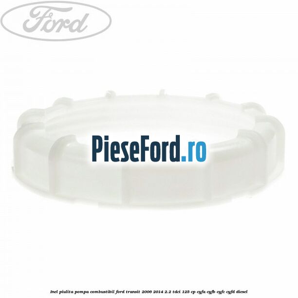 Inel piulita pompa combustibil Ford Transit 2006-2014 2.2 TDCi 125 cp CYFA, CYFB, CYFC, CYFD diesel