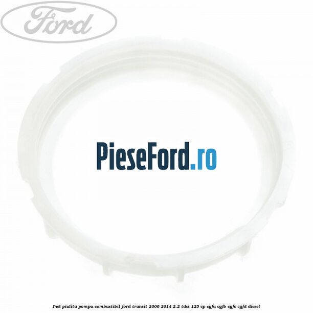 Inel piulita pompa combustibil Ford Transit 2006-2014 2.2 TDCi 125 cp CYFA, CYFB, CYFC, CYFD diesel