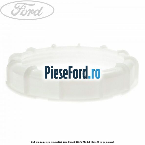 Inel piulita pompa combustibil Ford Transit 2006-2014 2.2 TDCi 130 cp QWFA diesel