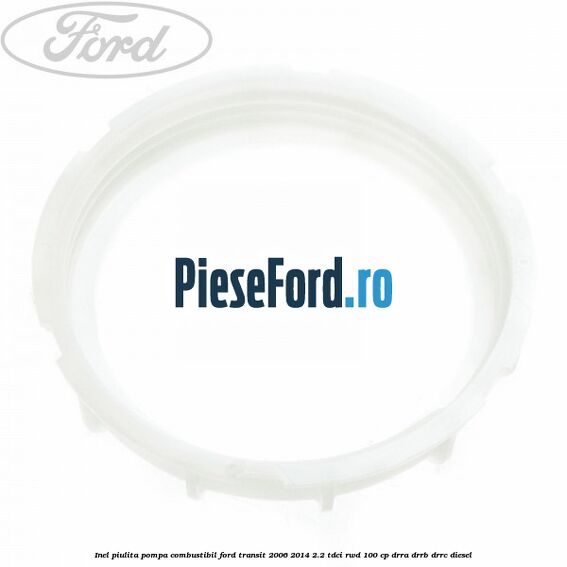 Inel piulita pompa combustibil Ford Transit 2006-2014 2.2 TDCi RWD 100 cp DRRA, DRRB, DRRC diesel
