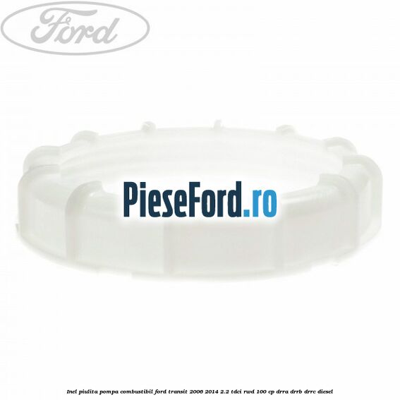 Inel piulita pompa combustibil Ford Transit 2006-2014 2.2 TDCi RWD 100 cp DRRA, DRRB, DRRC diesel