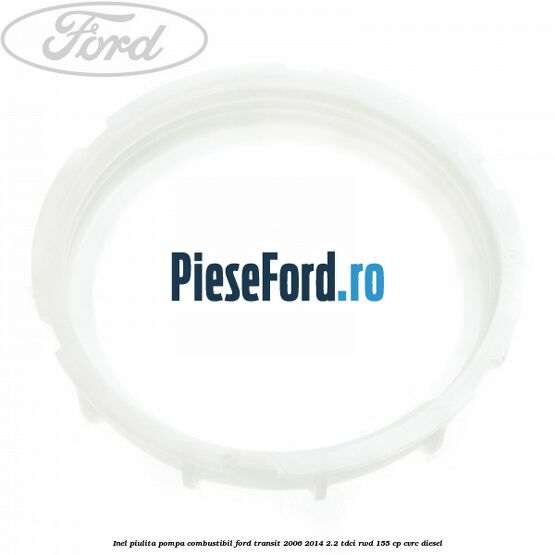 Inel piulita pompa combustibil Ford Transit 2006-2014 2.2 TDCi RWD 155 cp CVRC diesel