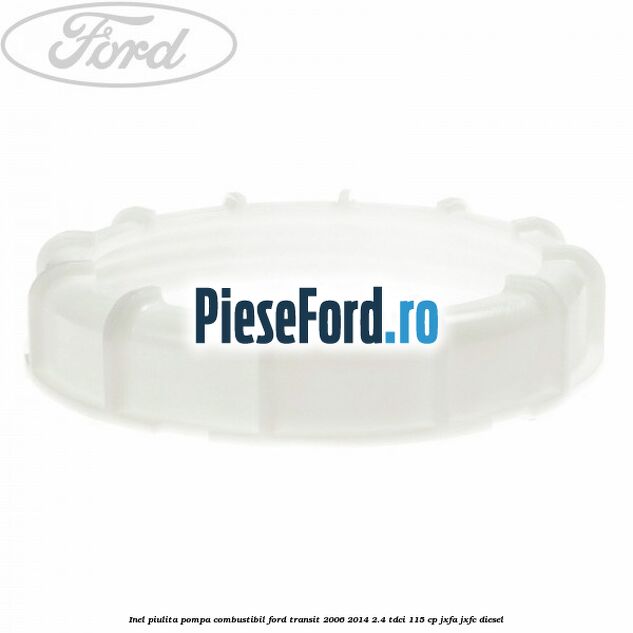 Inel piulita pompa combustibil Ford Transit 2006-2014 2.4 TDCi 115 cp JXFA, JXFC diesel