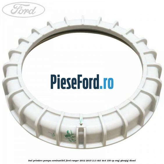 Inel prindere pompa combustibil Ford Ranger 2012-2015 2.2 TDCi 4x4 150 cp Inel prindere pompa combustibil Ford Ranger 2012-2015 2.2 TDCi 4x4 150 cp ENQJ, GBVAJQJ diesel