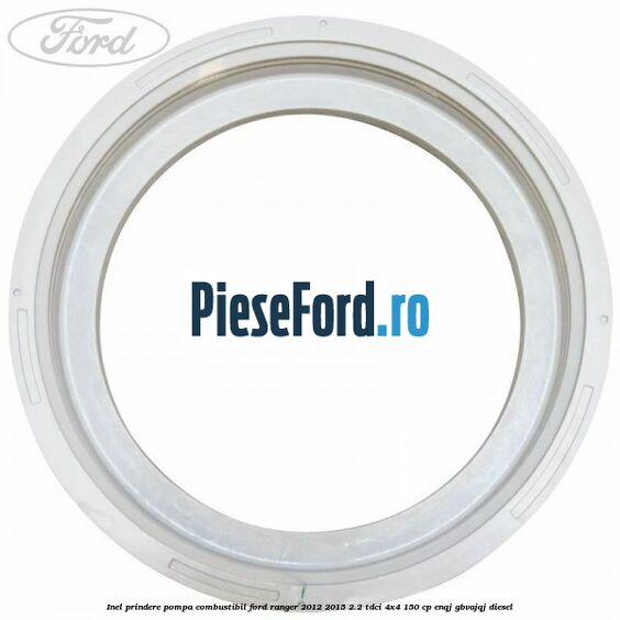 Inel prindere pompa combustibil Ford Ranger 2012-2015 2.2 TDCi 4x4 150 cp Inel prindere pompa combustibil Ford Ranger 2012-2015 2.2 TDCi 4x4 150 cp ENQJ, GBVAJQJ diesel