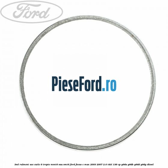 Inel rulment ace cutie 6 trepte MMT6 sau VMT6 Ford Focus C-Max 2003-2007 2.0 TDCi 136 cp G6DA, G6DB, G6DD, G6DG diesel