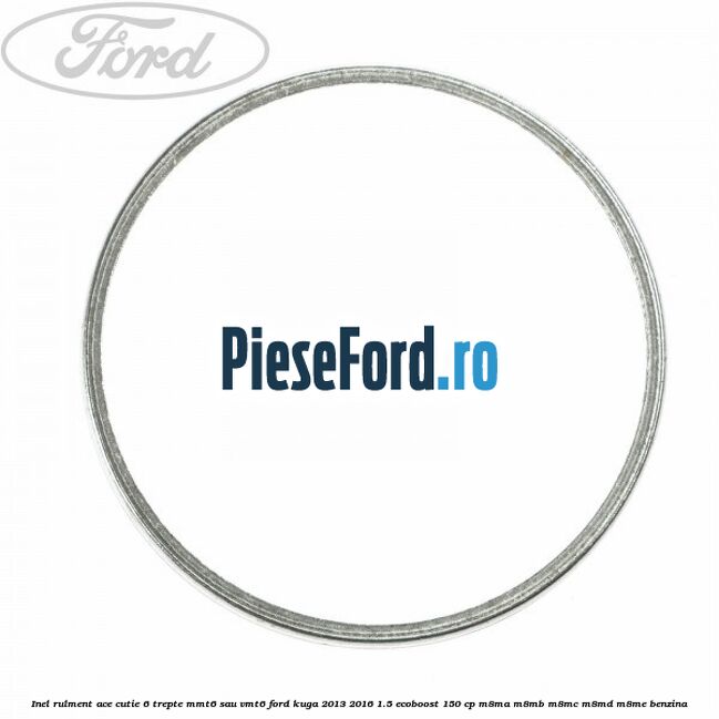 Inel rulment ace cutie 6 trepte MMT6 sau VMT6 Ford Kuga 2013-2016 1.5 EcoBoost 150 cp M8MA, M8MB, M8MC, M8MD, M8ME benzina