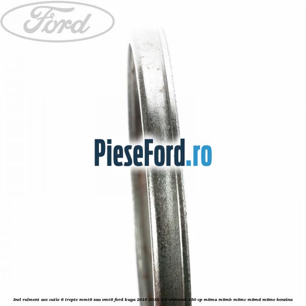 Inel rulment ace cutie 6 trepte MMT6 sau VMT6 Ford Kuga 2016-2018 1.5 EcoBoost 150 cp M8MA, M8MB, M8MC, M8MD, M8ME benzina