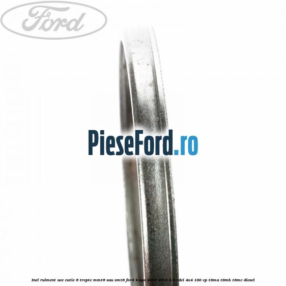Inel rulment ace cutie 6 trepte MMT6 sau VMT6 Ford Kuga 2016-2018 2.0 TDCi 4x4 180 cp Inel rulment ace cutie 6 trepte MMT6 sau VMT6 Ford Kuga 2016-2018 2.0 TDCi 4x4 180 cp T8MA, T8MB, T8MC diesel
