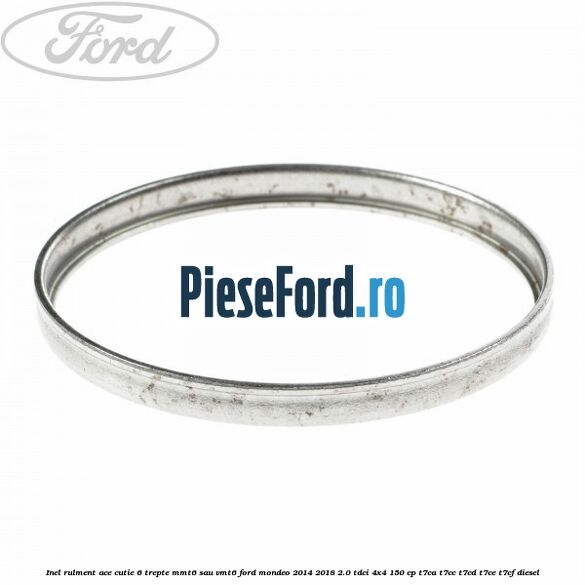 Inel rulment ace cutie 6 trepte MMT6 sau VMT6 Ford Mondeo 2014-2018 2.0 TDCi 4x4 150 cp Inel rulment ace cutie 6 trepte MMT6 sau VMT6 Ford Mondeo 2014-2018 2.0 TDCi 4x4 150 cp T7CA, T7CC, T7CD, T7CE, T7CF diesel