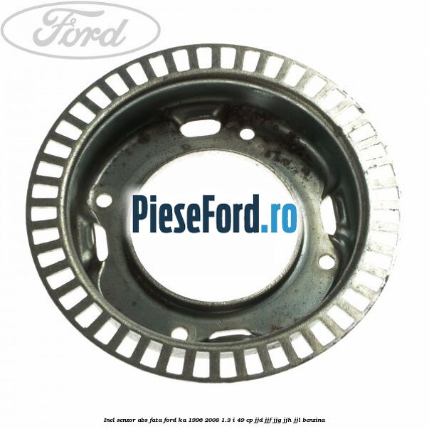 Inel senzor ABS fata Ford Ka 1996-2008 1.3 i 49 cp JJD, JJF, JJG, JJH, JJL benzina