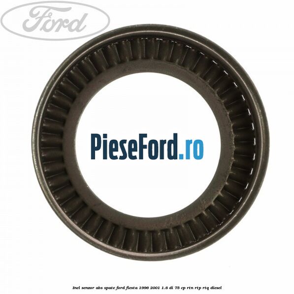 Inel senzor ABS spate Ford Fiesta 1996-2001 1.8 DI 75 cp Inel senzor ABS spate Ford Fiesta 1996-2001 1.8 DI 75 cp RTN, RTP, RTQ diesel