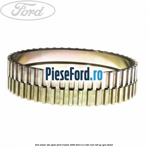 Inel senzor ABS spate Ford Transit 2006-2014 2.2 TDCi RWD 125 cp CYRA diesel