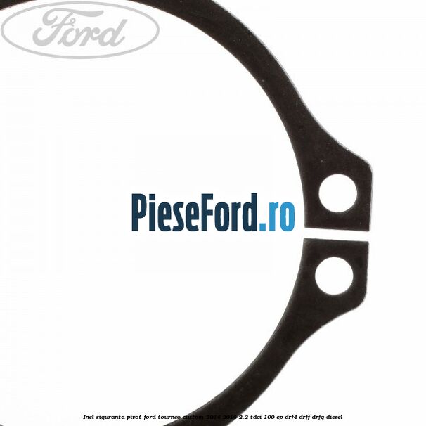 Inel siguranta pivot Ford Tourneo Custom 2014-2018 2.2 TDCi 100 cp Inel siguranta pivot Ford Tourneo Custom 2014-2018 2.2 TDCi 100 cp DRF4, DRFF, DRFG diesel