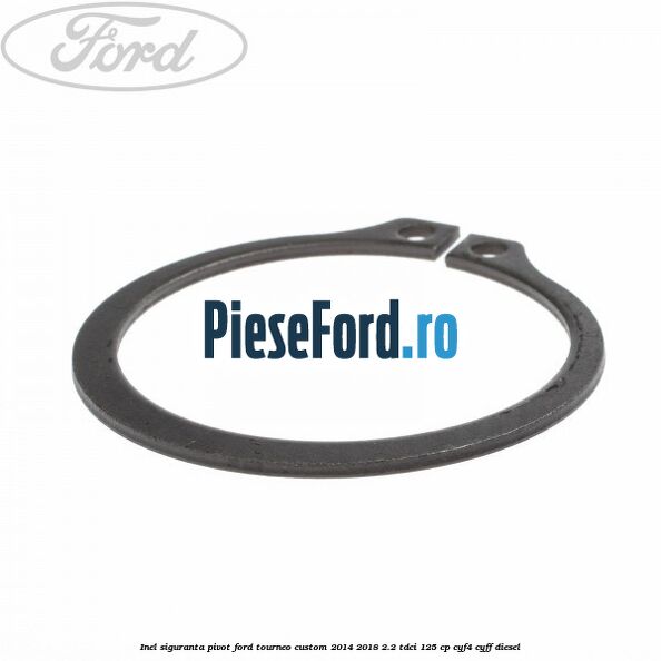 Inel siguranta pivot Ford Tourneo Custom 2014-2018 2.2 TDCi 125 cp Inel siguranta pivot Ford Tourneo Custom 2014-2018 2.2 TDCi 125 cp CYF4, CYFF diesel