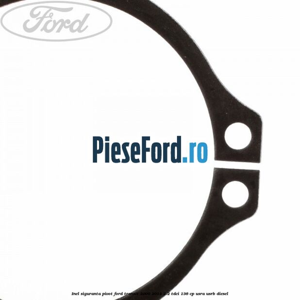 Inel siguranta pivot Ford Transit 2006-2014 2.2 TDCi 136 cp Inel siguranta pivot Ford Transit 2006-2014 2.2 TDCi 136 cp USRA, USRB diesel