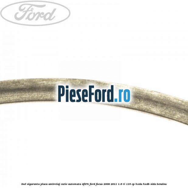 Inel siguranta placa ambreiaj cutie automata 4F27E Ford Focus 2008-2011 1.6 Ti 115 cp Inel siguranta placa ambreiaj cutie automata 4F27E Ford Focus 2008-2011 1.6 Ti 115 cp HXDA, HXDB, SIDA benzina
