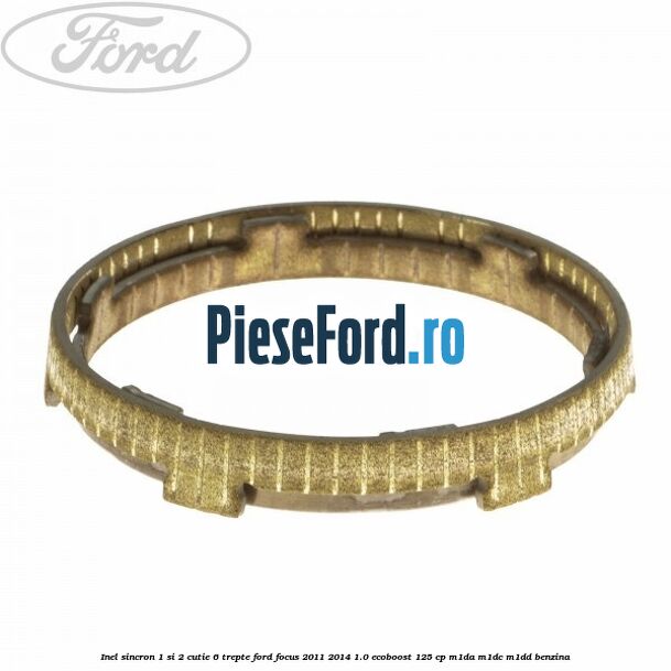 Inel sincron 1 si 2 cutie 6 trepte Ford Focus 2011-2014 1.0 EcoBoost 125 cp Inel sincron 1 si 2 cutie 6 trepte Ford Focus 2011-2014 1.0 EcoBoost 125 cp M1DA, M1DC, M1DD benzina